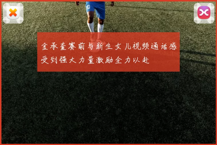 金承奎赛前与新生女儿视频通话感受到强大力量激励全力以赴