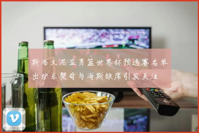 斯洛文尼亚男篮世界杯预选赛名单出炉东契奇与海斯缺席引发关注