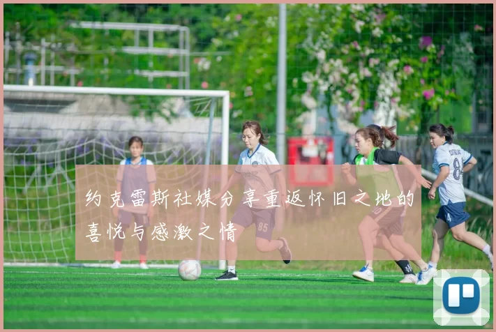 约克雷斯社媒分享重返怀旧之地的喜悦与感激之情