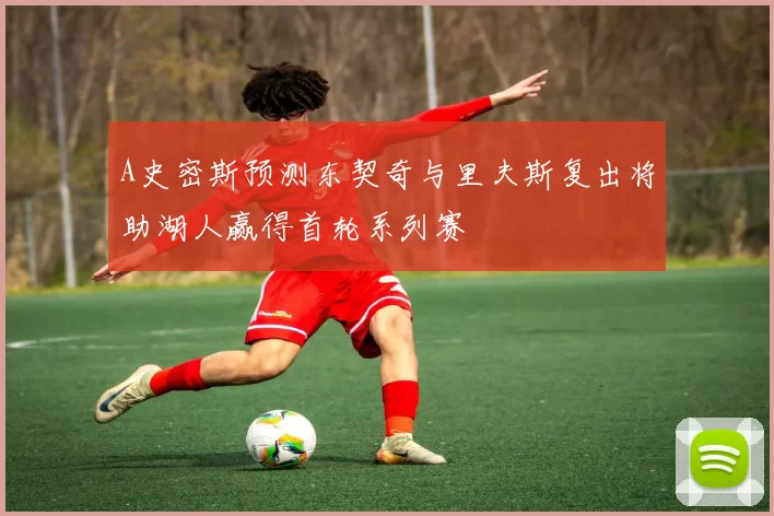 A史密斯预测东契奇与里夫斯复出将助湖人赢得首轮系列赛