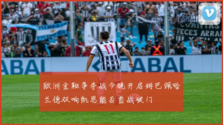 欧洲金靴争夺战今晚开启姆巴佩哈兰德双响凯恩能否首战破门