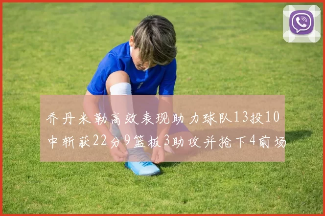 乔丹米勒高效表现助力球队13投10中斩获22分9篮板3助攻并抢下4前场板