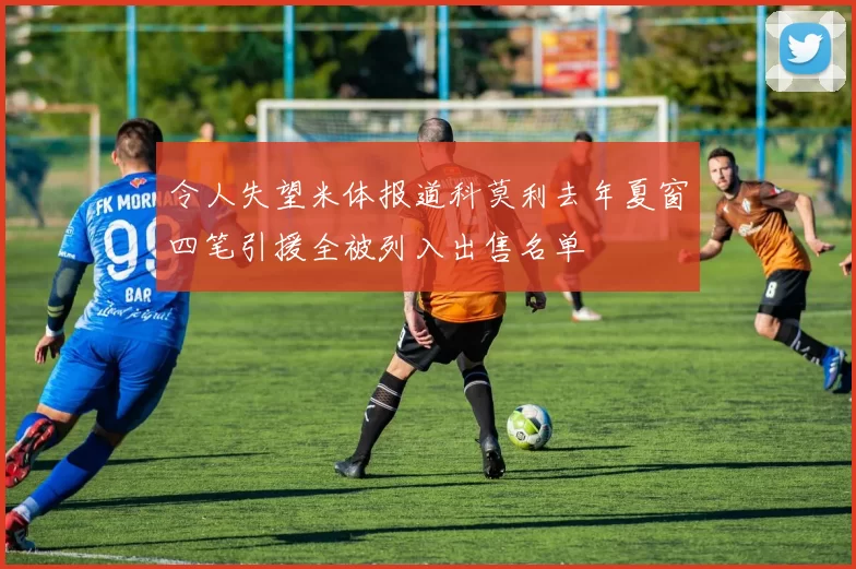 令人失望米体报道科莫利去年夏窗四笔引援全被列入出售名单