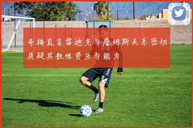 夸梅直言雷迪克与詹姆斯关系密切质疑其教练资历与能力