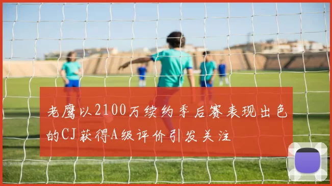 老鹰以2100万续约季后赛表现出色的CJ获得A级评价引发关注