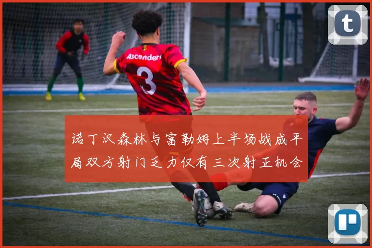诺丁汉森林与富勒姆上半场战成平局双方射门乏力仅有三次射正机会