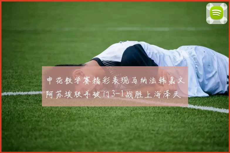 申花教学赛精彩表现马纳法韩嘉文阿苏埃联手破门3-1战胜上海泽天