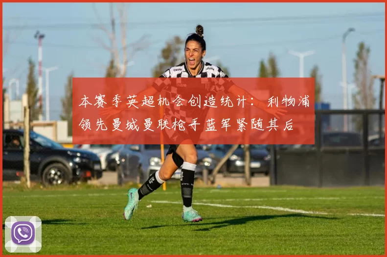 本赛季英超机会创造统计：利物浦领先曼城曼联枪手蓝军紧随其后
