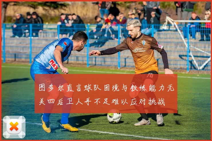 图多尔直言球队困境与教练能力无关四后卫人手不足难以应对挑战