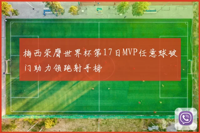 梅西荣膺世界杯第17日MVP任意球破门助力领跑射手榜