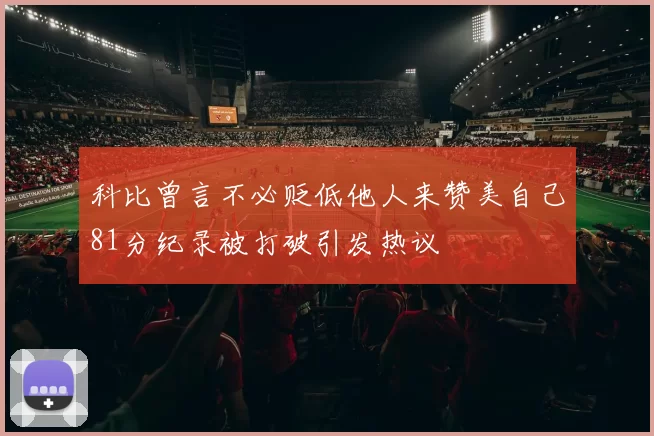 科比曾言不必贬低他人来赞美自己81分纪录被打破引发热议