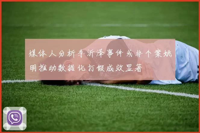 媒体人分析李沂泽事件或非个案姚明推动数据化打假成效显著