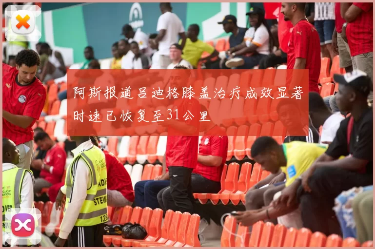 阿斯报道吕迪格膝盖治疗成效显著时速已恢复至31公里