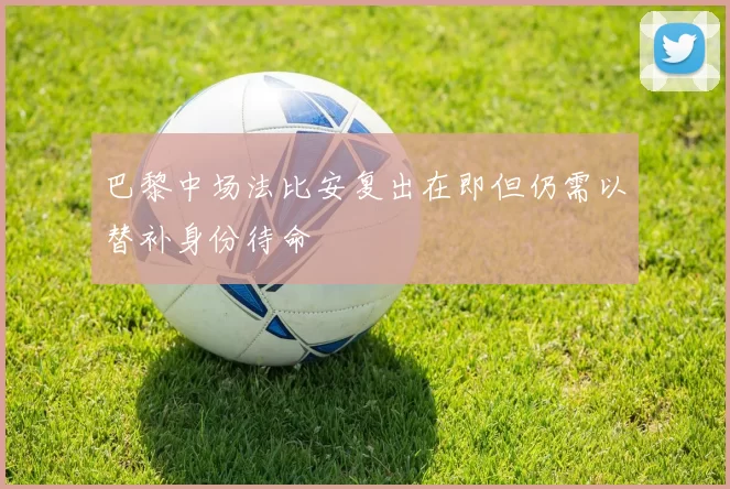 巴黎中场法比安复出在即但仍需以替补身份待命
