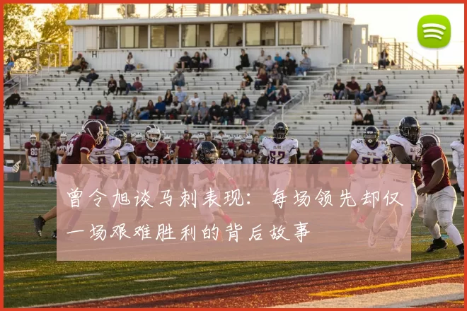 曾令旭谈马刺表现：每场领先却仅一场艰难胜利的背后故事