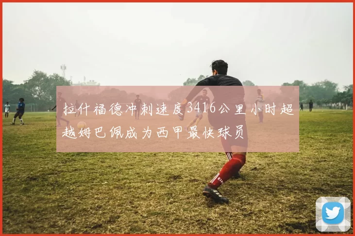 拉什福德冲刺速度3416公里小时超越姆巴佩成为西甲最快球员