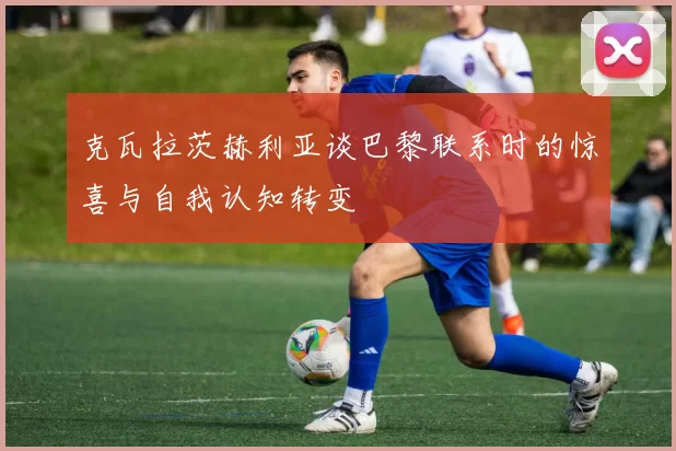 克瓦拉茨赫利亚谈巴黎联系时的惊喜与自我认知转变