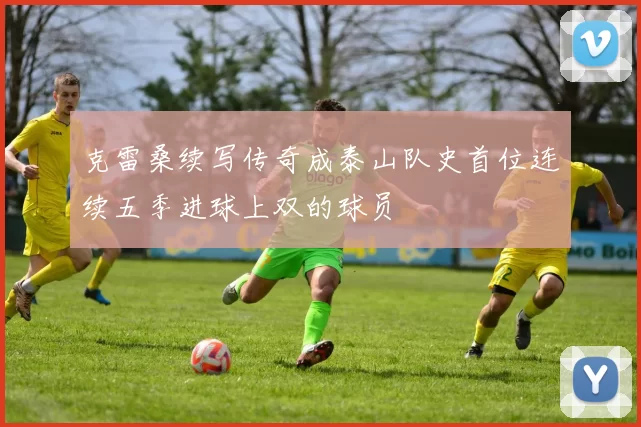 克雷桑续写传奇成泰山队史首位连续五季进球上双的球员