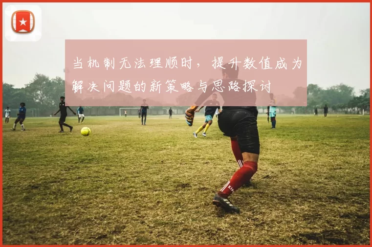 当机制无法理顺时，提升数值成为解决问题的新策略与思路探讨