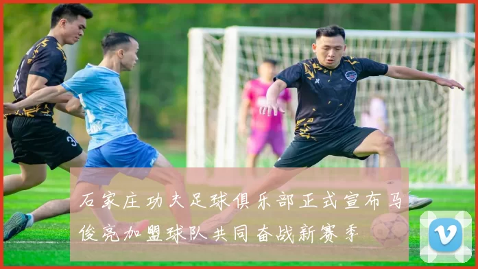 石家庄功夫足球俱乐部正式宣布马俊亮加盟球队共同奋战新赛季