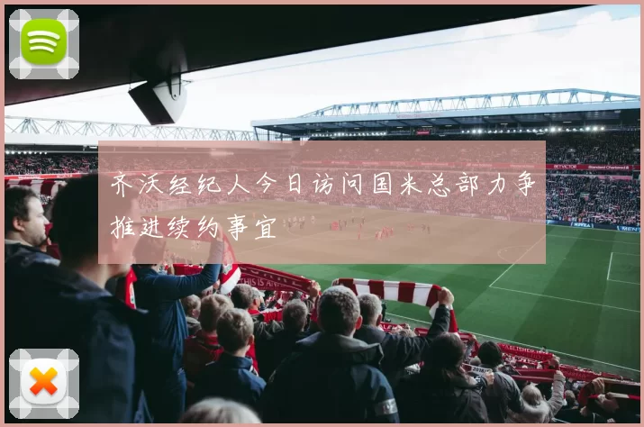 齐沃经纪人今日访问国米总部力争推进续约事宜