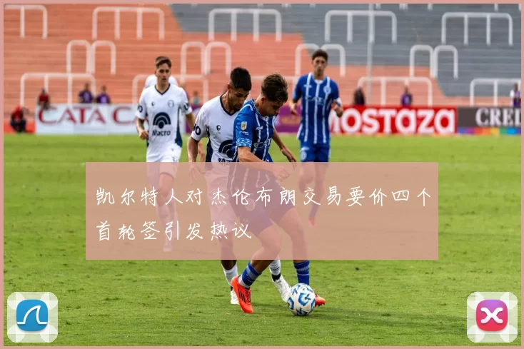 凯尔特人对杰伦布朗交易要价四个首轮签引发热议