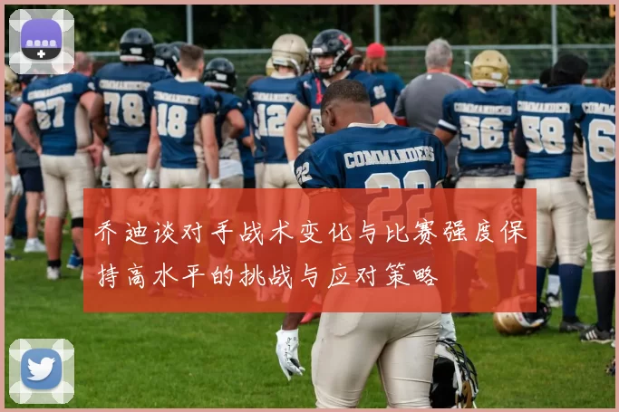 乔迪谈对手战术变化与比赛强度保持高水平的挑战与应对策略