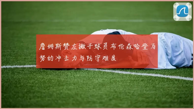 詹姆斯赞左撇子球员布伦森哈登马努的冲击力与防守难度