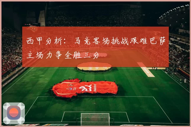 西甲分析：马竞客场挑战艰难巴萨主场力争全胜三分