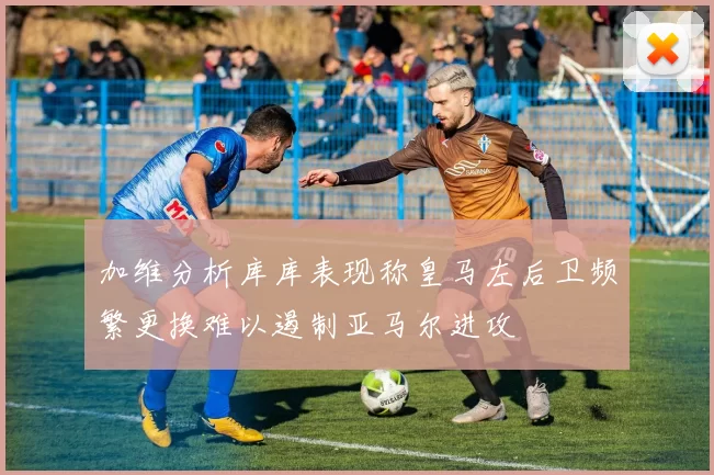 加维分析库库表现称皇马左后卫频繁更换难以遏制亚马尔进攻
