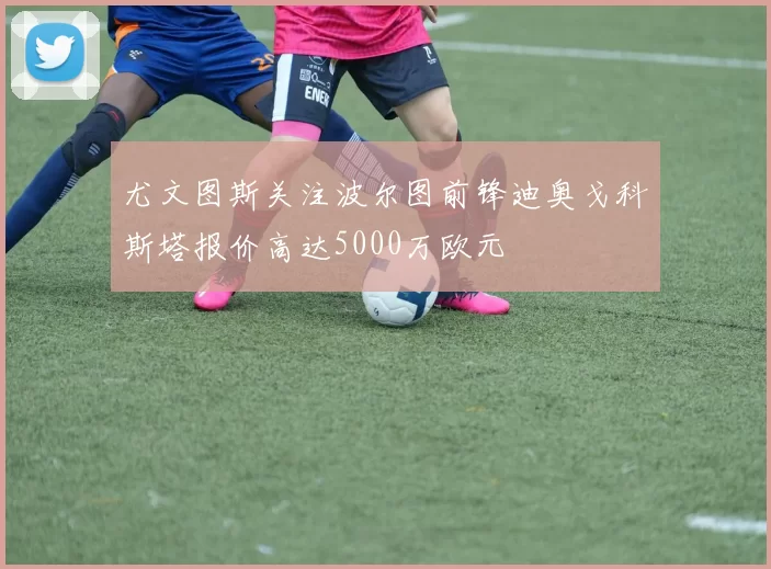 尤文图斯关注波尔图前锋迪奥戈科斯塔报价高达5000万欧元