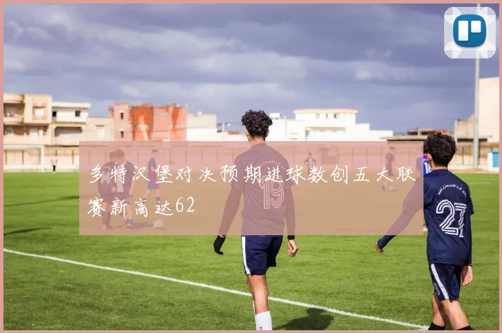 多特汉堡对决预期进球数创五大联赛新高达62
