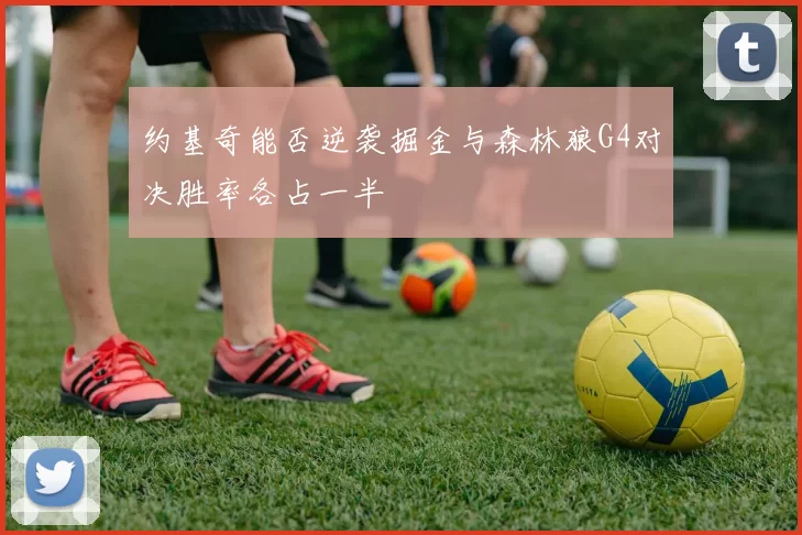 约基奇能否逆袭掘金与森林狼G4对决胜率各占一半