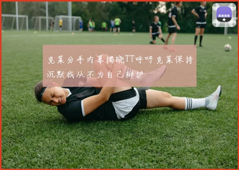 克莱分手内幕揭晓TT呼吁克莱保持沉默我从不为自己辩护