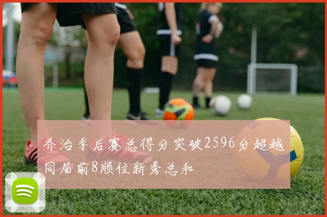 乔治季后赛总得分突破2596分超越同届前8顺位新秀总和