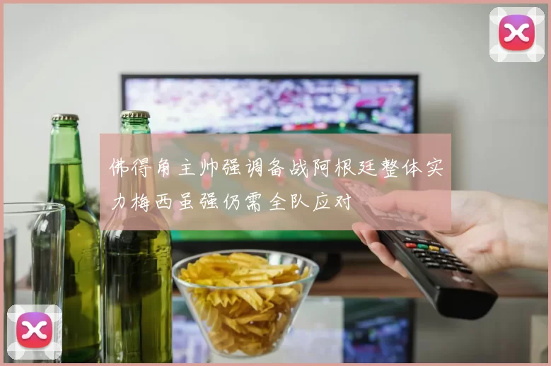佛得角主帅强调备战阿根廷整体实力梅西虽强仍需全队应对
