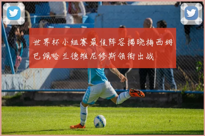 世界杯小组赛最佳阵容揭晓梅西姆巴佩哈兰德维尼修斯领衔出战