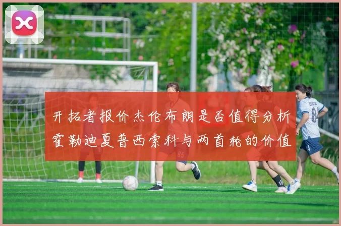 开拓者报价杰伦布朗是否值得分析霍勒迪夏普西索科与两首轮的价值